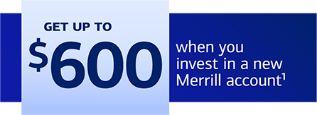 Get up to $600 when you invest in a new Merrill account. Footnote 1